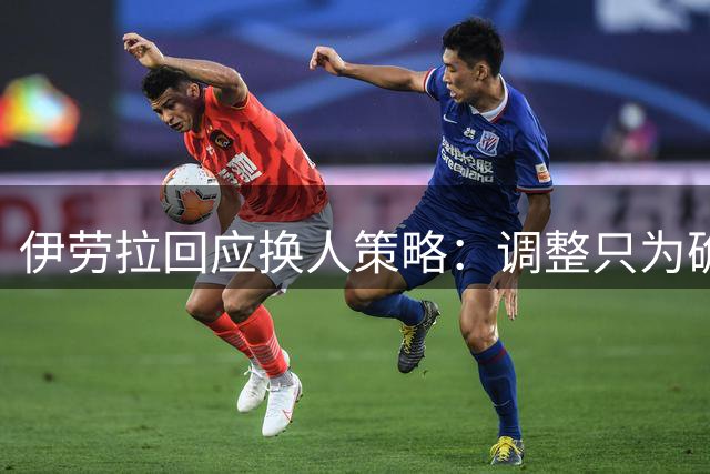 伊劳拉回应换人策略：调整只为确保比赛胜利