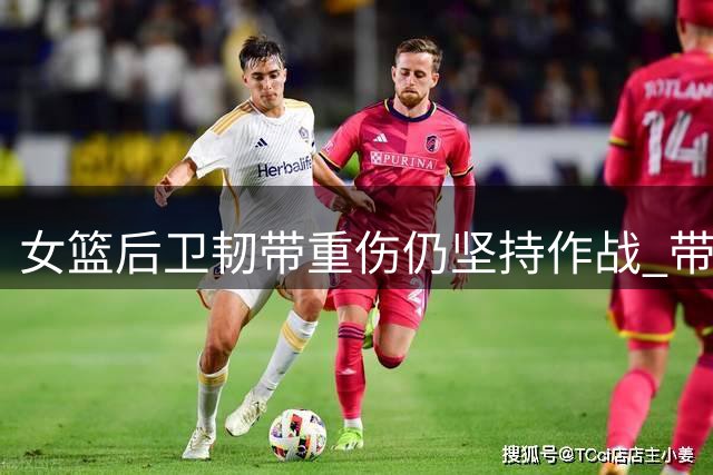 女篮后卫韧带重伤仍坚持作战 带伤砍下关键21分