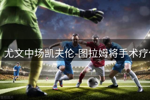 尤文中场凯夫伦-图拉姆将手术疗伤 预计休战4个月