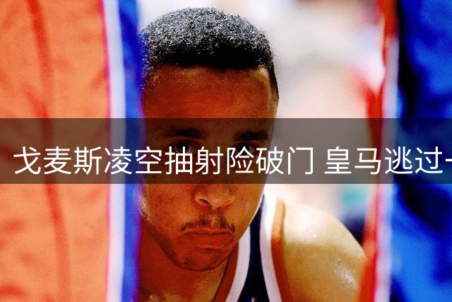戈麦斯凌空抽射险破门 皇马逃过一劫