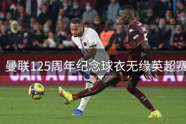 曼联125周年纪念球衣无缘英超赛场 仅限杯赛使用