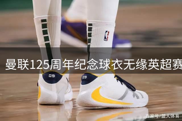 曼联125周年纪念球衣无缘英超赛场 仅限杯赛使用