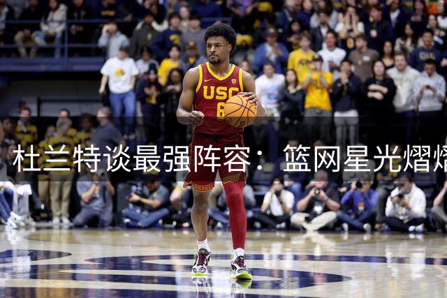 杜兰特谈最强阵容：篮网星光熠熠 勇士实力更硬