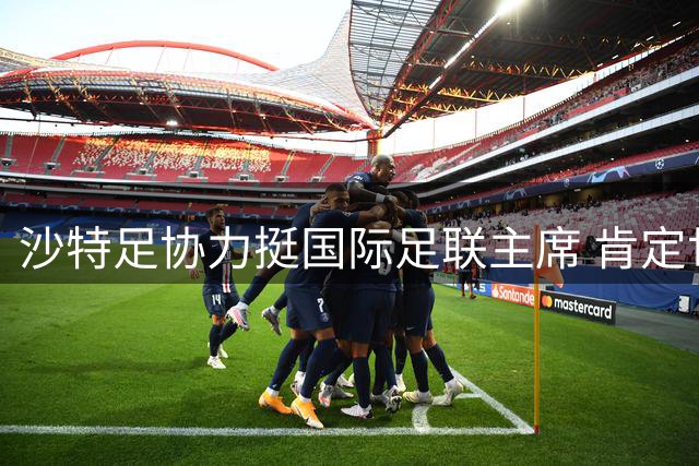 沙特足协力挺国际足联主席 肯定世界杯成就与改革决心