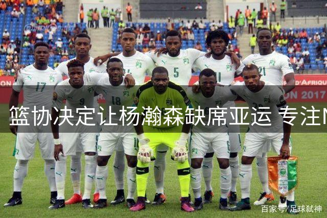 篮协决定让杨瀚森缺席亚运 专注NBA发展获开拓者认可