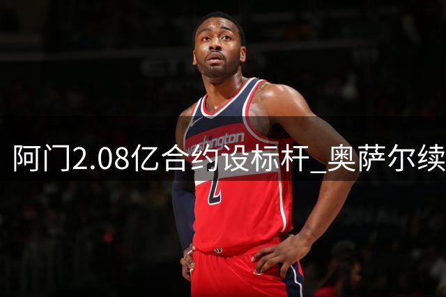 阿门2.08亿合约设标杆 奥萨尔续约谈判陷僵局
